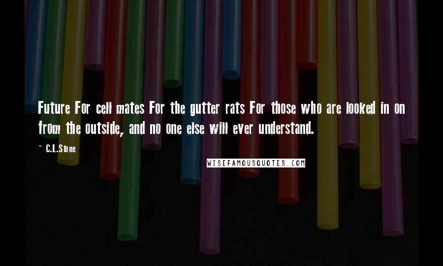 C.L.Stone Quotes: Future For cell mates For the gutter rats For those who are looked in on from the outside, and no one else will ever understand.