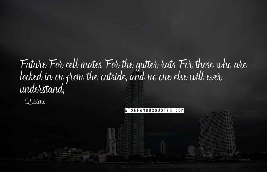 C.L.Stone Quotes: Future For cell mates For the gutter rats For those who are looked in on from the outside, and no one else will ever understand.