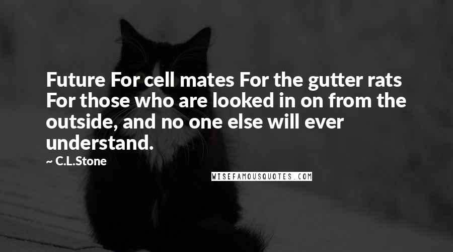 C.L.Stone Quotes: Future For cell mates For the gutter rats For those who are looked in on from the outside, and no one else will ever understand.