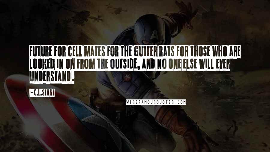 C.L.Stone Quotes: Future For cell mates For the gutter rats For those who are looked in on from the outside, and no one else will ever understand.