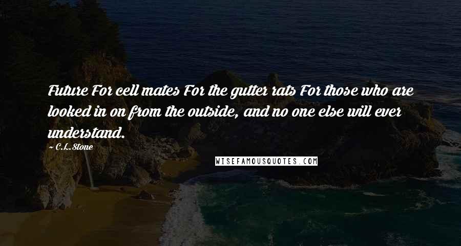 C.L.Stone Quotes: Future For cell mates For the gutter rats For those who are looked in on from the outside, and no one else will ever understand.