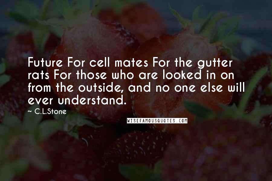 C.L.Stone Quotes: Future For cell mates For the gutter rats For those who are looked in on from the outside, and no one else will ever understand.