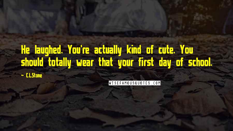 C.L.Stone Quotes: He laughed. You're actually kind of cute. You should totally wear that your first day of school.