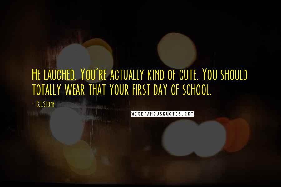 C.L.Stone Quotes: He laughed. You're actually kind of cute. You should totally wear that your first day of school.