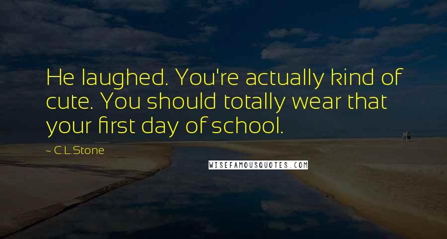 C.L.Stone Quotes: He laughed. You're actually kind of cute. You should totally wear that your first day of school.