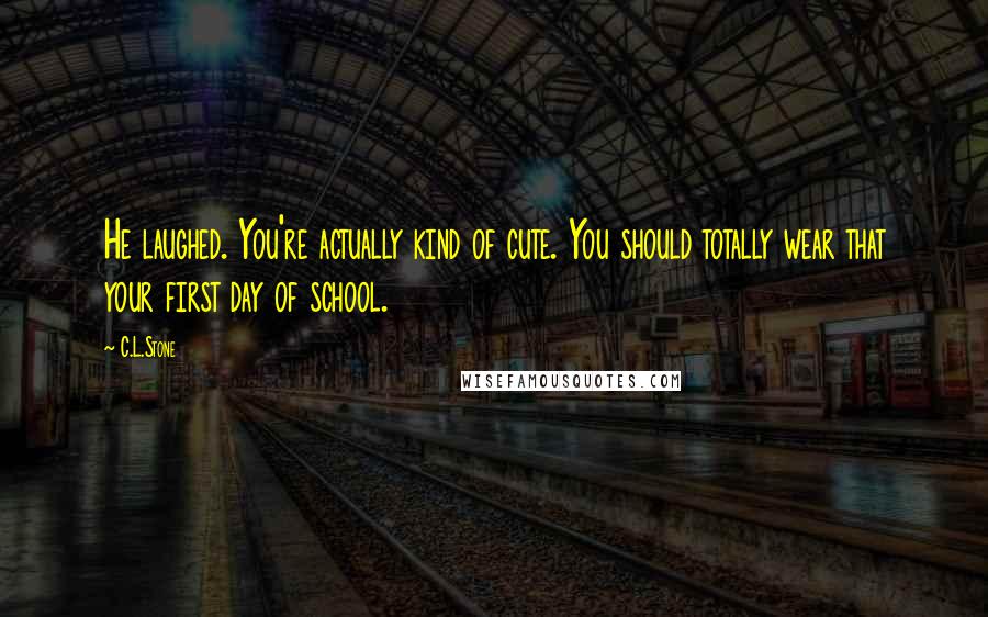 C.L.Stone Quotes: He laughed. You're actually kind of cute. You should totally wear that your first day of school.