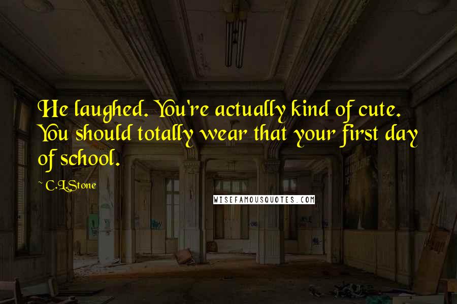 C.L.Stone Quotes: He laughed. You're actually kind of cute. You should totally wear that your first day of school.