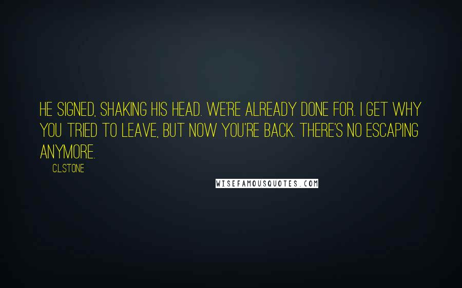 C.L.Stone Quotes: He signed, shaking his head. We're already done for. I get why you tried to leave, but now you're back. There's no escaping anymore.