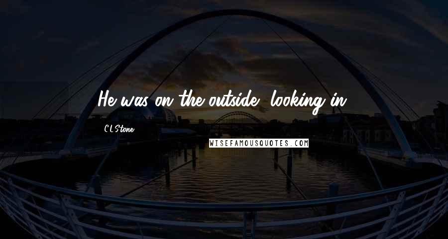 C.L.Stone Quotes: He was on the outside, looking in.