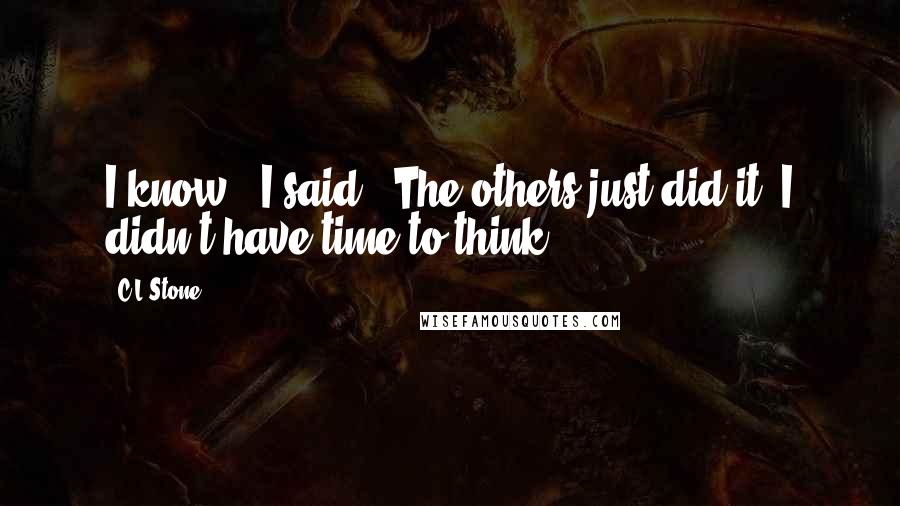 C.L.Stone Quotes: I know," I said. "The others just did it. I didn't have time to think.