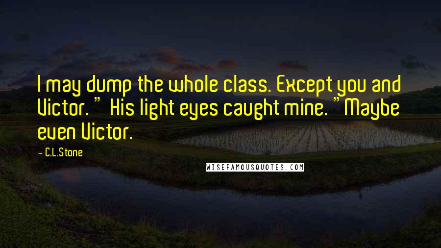 C.L.Stone Quotes: I may dump the whole class. Except you and Victor. " His light eyes caught mine. "Maybe even Victor.