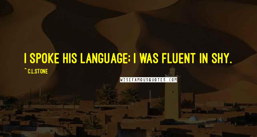 C.L.Stone Quotes: I spoke his language; I was fluent in shy.