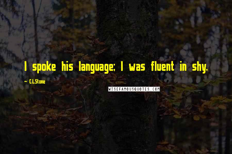 C.L.Stone Quotes: I spoke his language; I was fluent in shy.