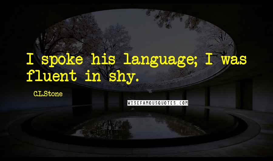 C.L.Stone Quotes: I spoke his language; I was fluent in shy.