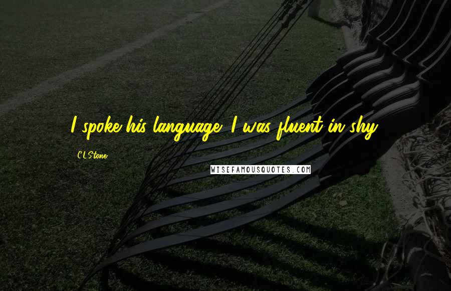 C.L.Stone Quotes: I spoke his language; I was fluent in shy.