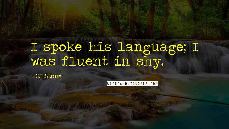 C.L.Stone Quotes: I spoke his language; I was fluent in shy.