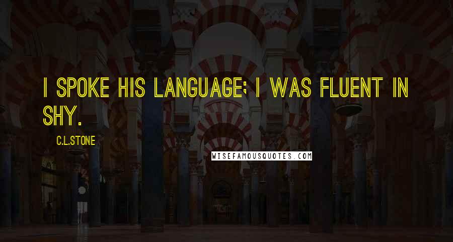 C.L.Stone Quotes: I spoke his language; I was fluent in shy.