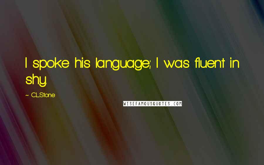 C.L.Stone Quotes: I spoke his language; I was fluent in shy.