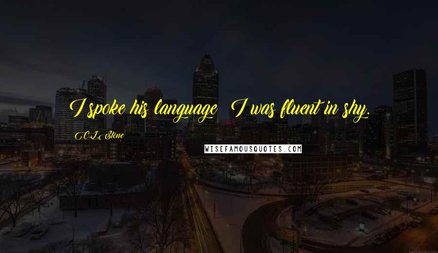 C.L.Stone Quotes: I spoke his language; I was fluent in shy.