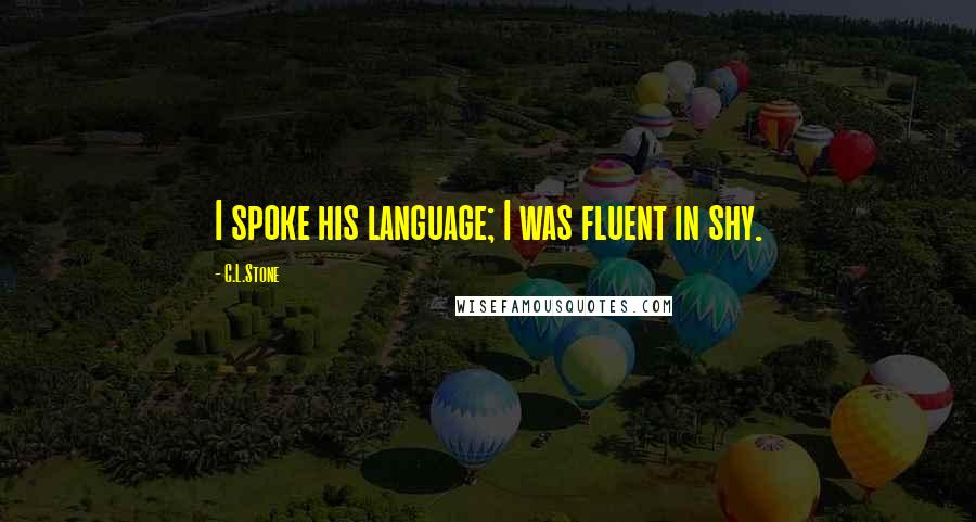 C.L.Stone Quotes: I spoke his language; I was fluent in shy.