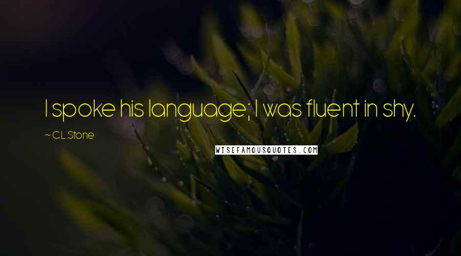 C.L.Stone Quotes: I spoke his language; I was fluent in shy.