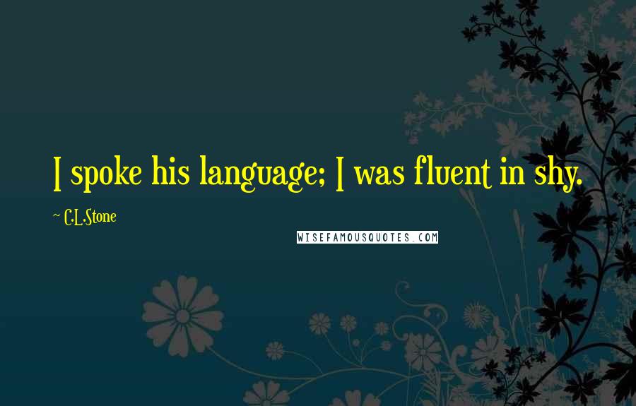 C.L.Stone Quotes: I spoke his language; I was fluent in shy.
