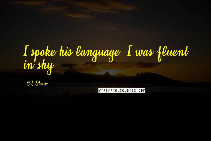 C.L.Stone Quotes: I spoke his language; I was fluent in shy.
