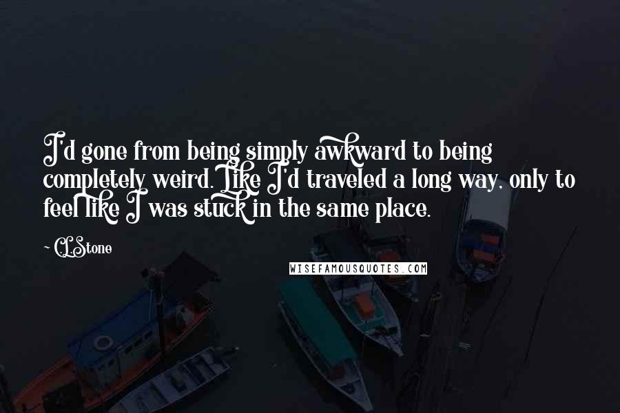 C.L.Stone Quotes: I'd gone from being simply awkward to being completely weird. Like I'd traveled a long way, only to feel like I was stuck in the same place.