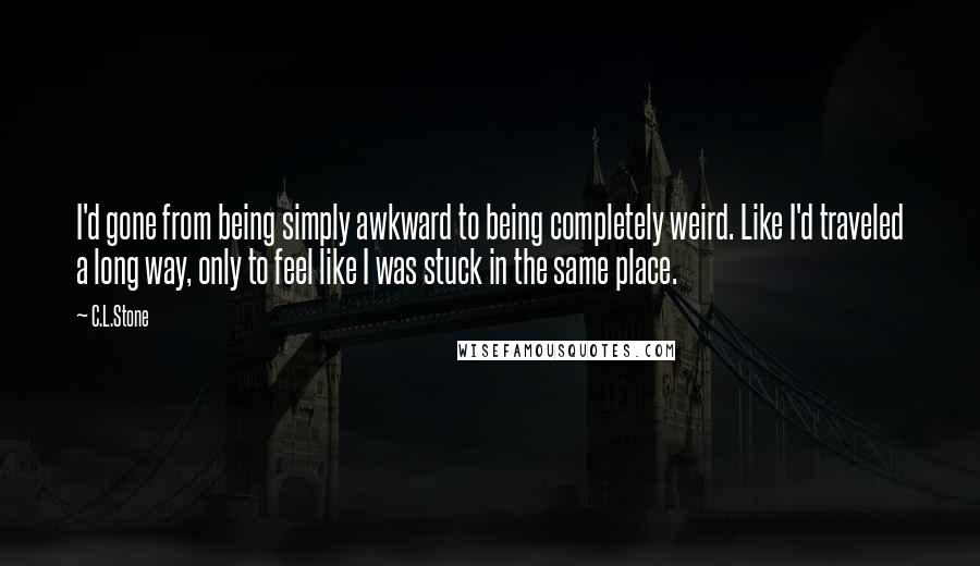 C.L.Stone Quotes: I'd gone from being simply awkward to being completely weird. Like I'd traveled a long way, only to feel like I was stuck in the same place.