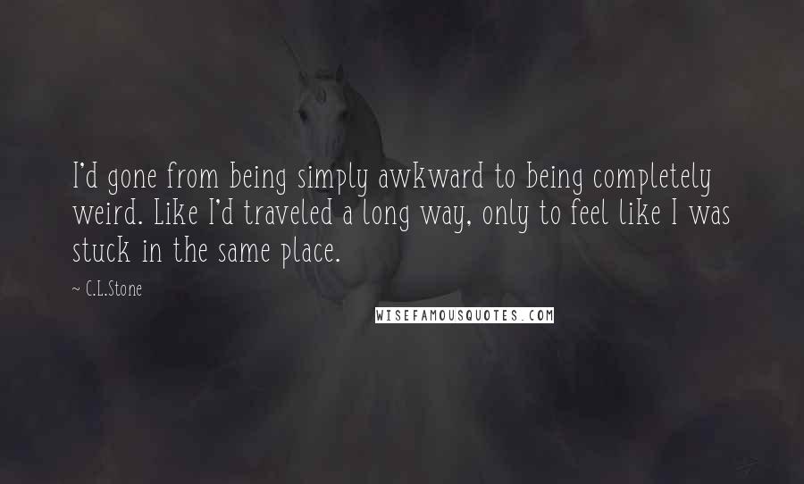 C.L.Stone Quotes: I'd gone from being simply awkward to being completely weird. Like I'd traveled a long way, only to feel like I was stuck in the same place.