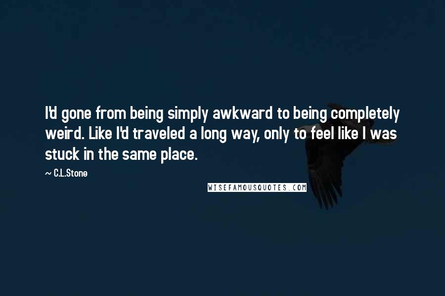 C.L.Stone Quotes: I'd gone from being simply awkward to being completely weird. Like I'd traveled a long way, only to feel like I was stuck in the same place.