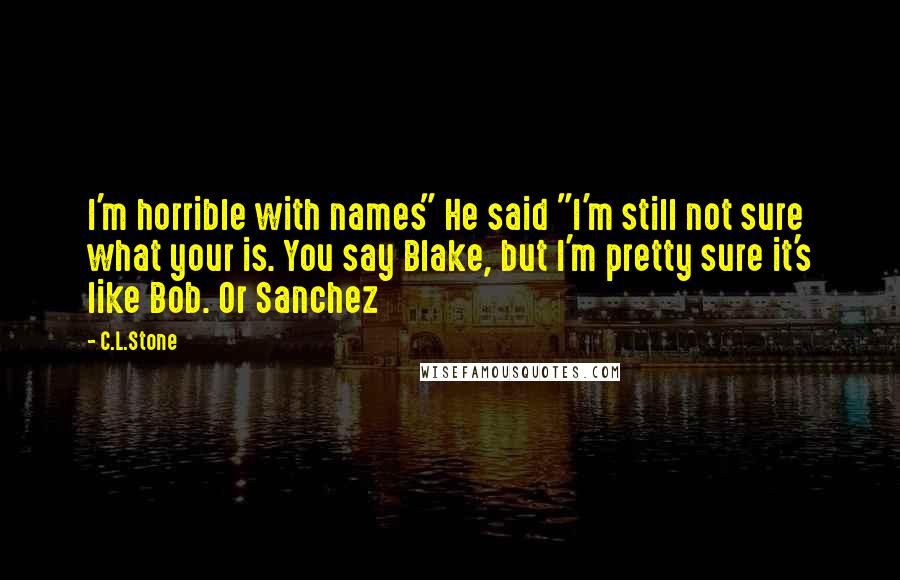 C.L.Stone Quotes: I'm horrible with names" He said "I'm still not sure what your is. You say Blake, but I'm pretty sure it's like Bob. Or Sanchez