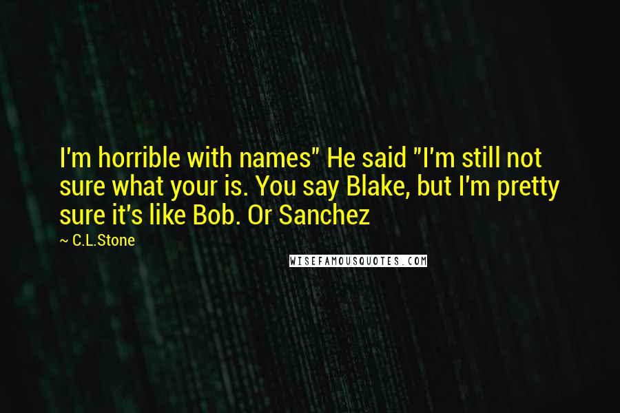 C.L.Stone Quotes: I'm horrible with names" He said "I'm still not sure what your is. You say Blake, but I'm pretty sure it's like Bob. Or Sanchez