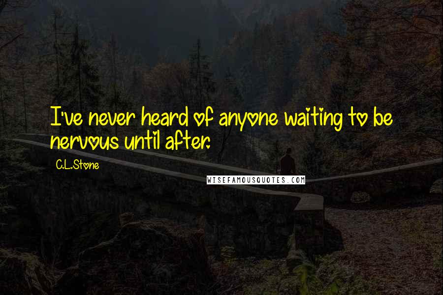 C.L.Stone Quotes: I've never heard of anyone waiting to be nervous until after.