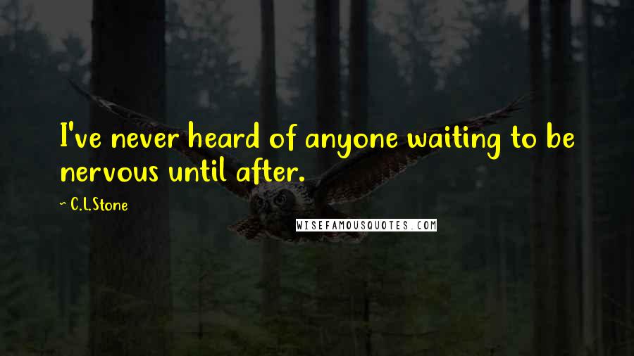 C.L.Stone Quotes: I've never heard of anyone waiting to be nervous until after.