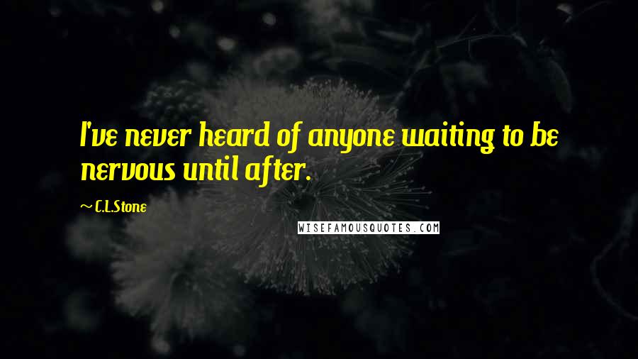 C.L.Stone Quotes: I've never heard of anyone waiting to be nervous until after.