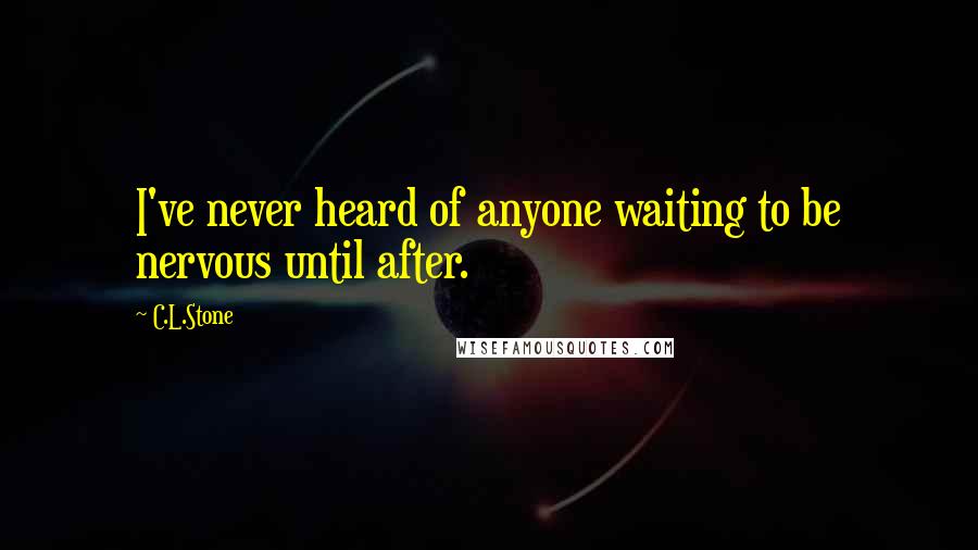 C.L.Stone Quotes: I've never heard of anyone waiting to be nervous until after.