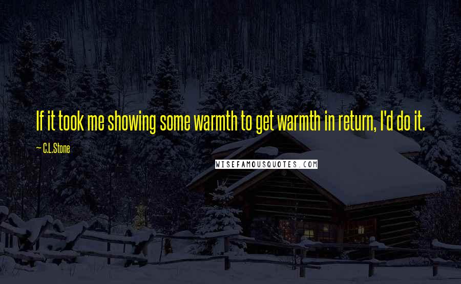 C.L.Stone Quotes: If it took me showing some warmth to get warmth in return, I'd do it.