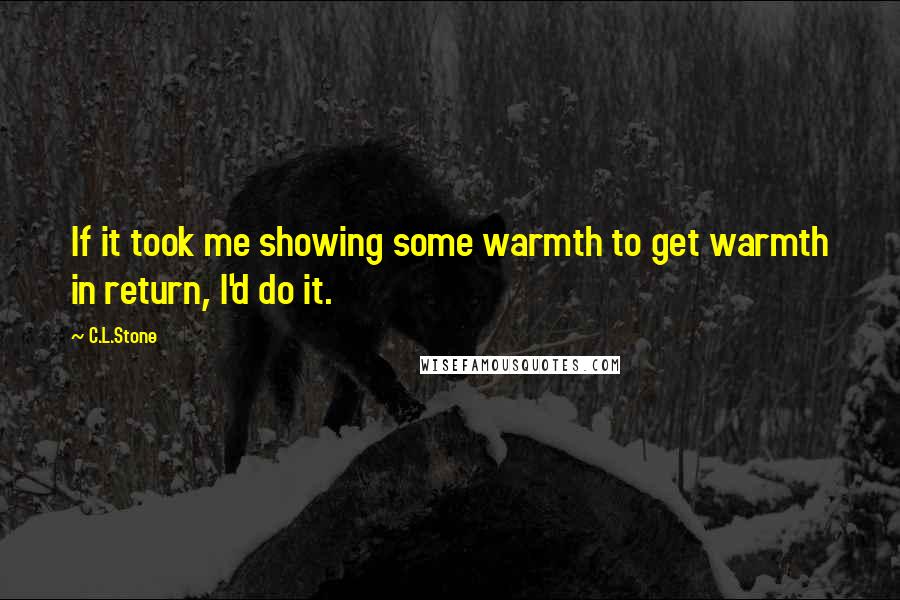 C.L.Stone Quotes: If it took me showing some warmth to get warmth in return, I'd do it.