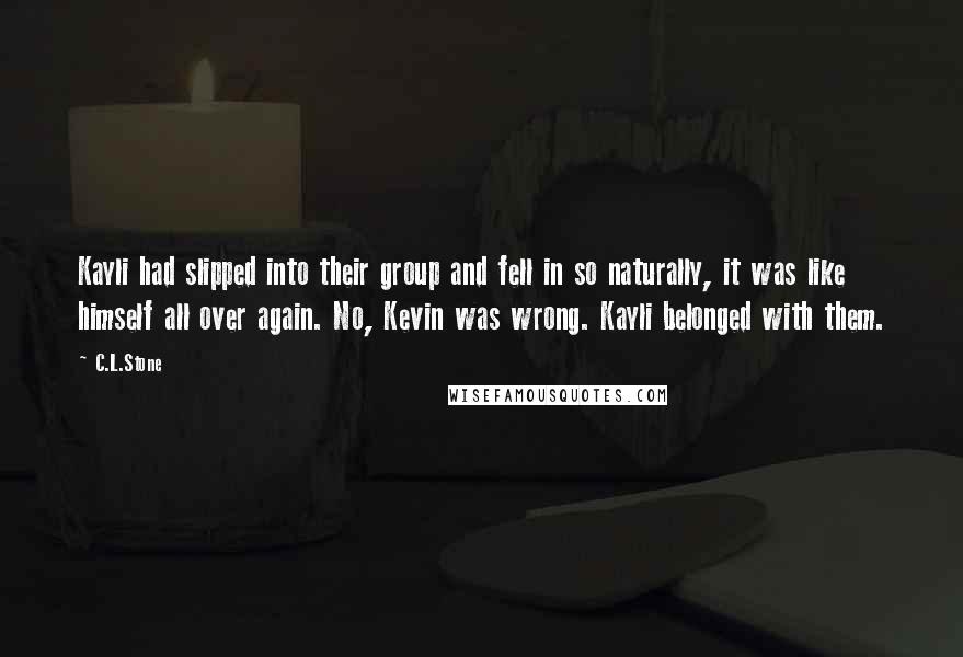 C.L.Stone Quotes: Kayli had slipped into their group and fell in so naturally, it was like himself all over again. No, Kevin was wrong. Kayli belonged with them.