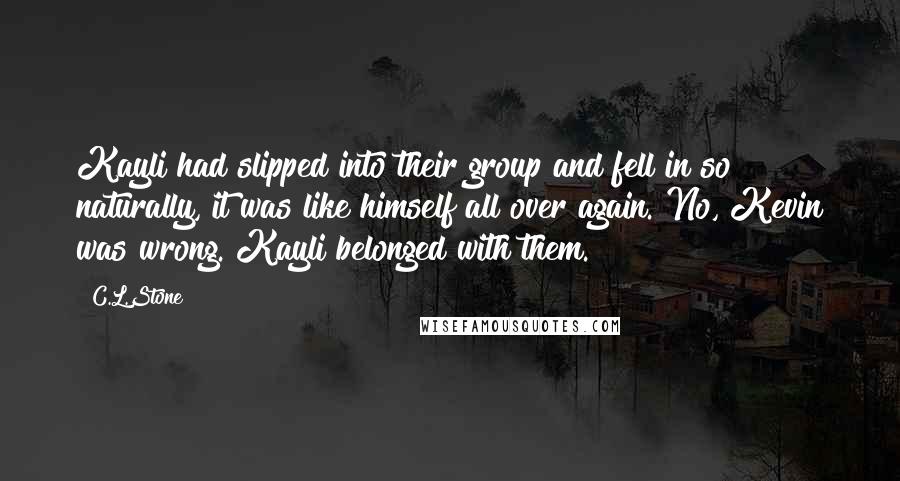 C.L.Stone Quotes: Kayli had slipped into their group and fell in so naturally, it was like himself all over again. No, Kevin was wrong. Kayli belonged with them.