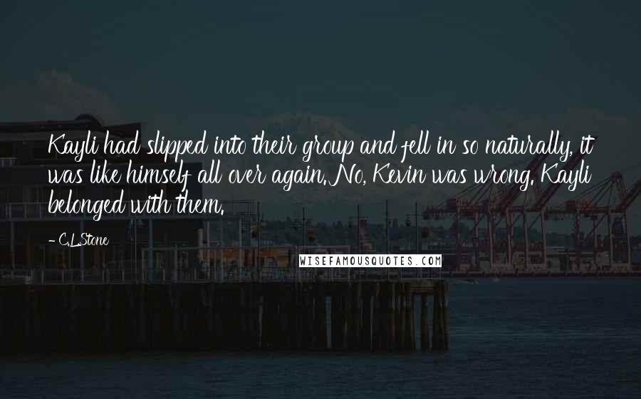 C.L.Stone Quotes: Kayli had slipped into their group and fell in so naturally, it was like himself all over again. No, Kevin was wrong. Kayli belonged with them.