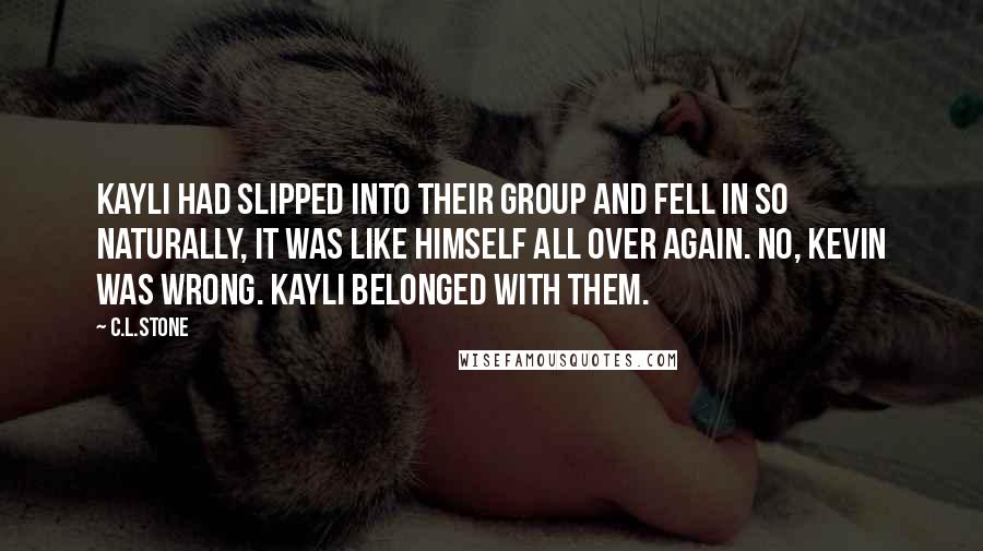 C.L.Stone Quotes: Kayli had slipped into their group and fell in so naturally, it was like himself all over again. No, Kevin was wrong. Kayli belonged with them.