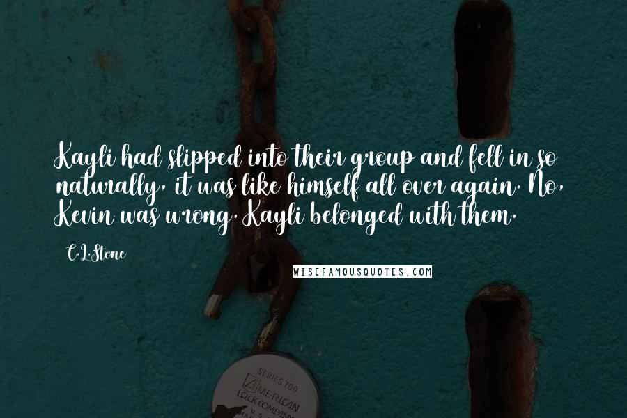 C.L.Stone Quotes: Kayli had slipped into their group and fell in so naturally, it was like himself all over again. No, Kevin was wrong. Kayli belonged with them.