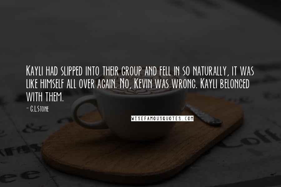 C.L.Stone Quotes: Kayli had slipped into their group and fell in so naturally, it was like himself all over again. No, Kevin was wrong. Kayli belonged with them.