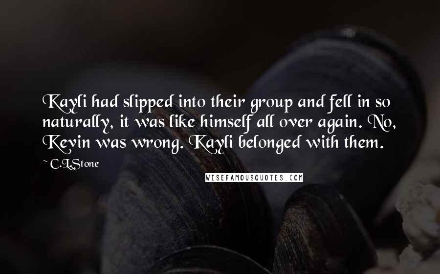 C.L.Stone Quotes: Kayli had slipped into their group and fell in so naturally, it was like himself all over again. No, Kevin was wrong. Kayli belonged with them.
