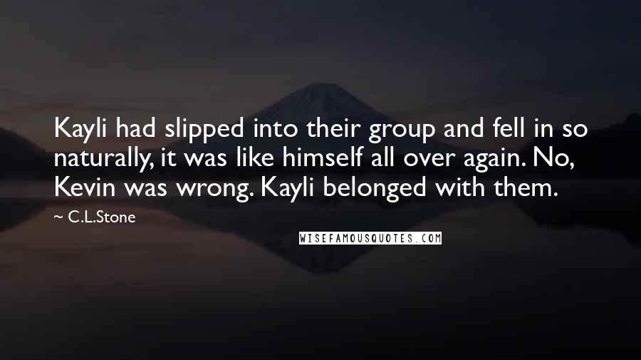 C.L.Stone Quotes: Kayli had slipped into their group and fell in so naturally, it was like himself all over again. No, Kevin was wrong. Kayli belonged with them.