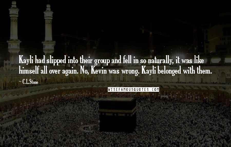 C.L.Stone Quotes: Kayli had slipped into their group and fell in so naturally, it was like himself all over again. No, Kevin was wrong. Kayli belonged with them.