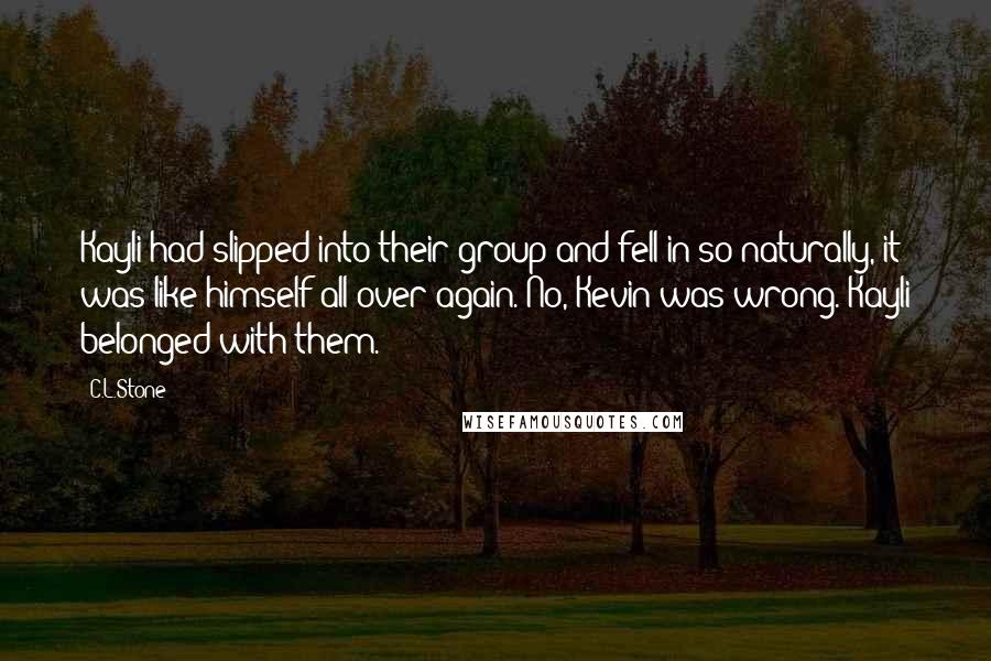C.L.Stone Quotes: Kayli had slipped into their group and fell in so naturally, it was like himself all over again. No, Kevin was wrong. Kayli belonged with them.