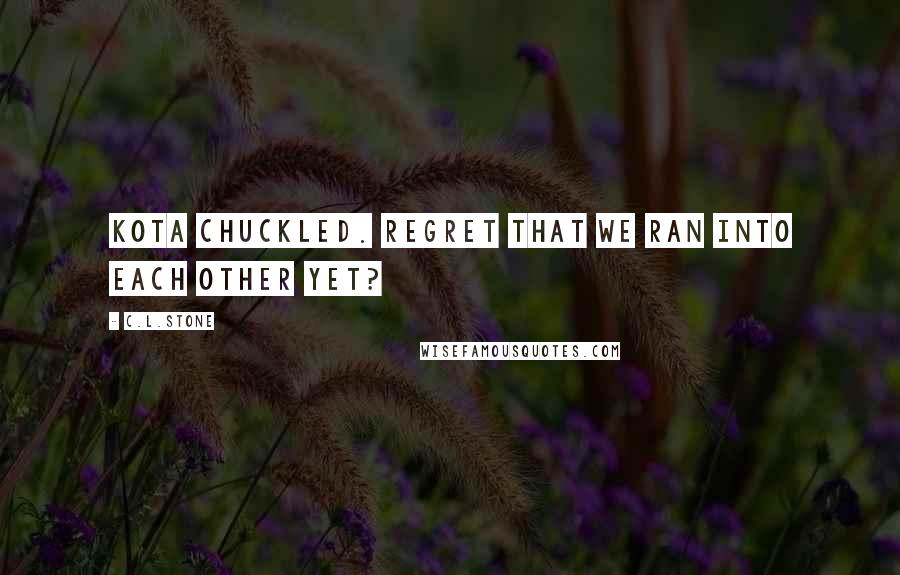 C.L.Stone Quotes: Kota chuckled. Regret that we ran into each other yet?